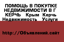 ПОМОЩЬ В ПОКУПКЕ НЕДВИЖИМОСТИ В Г. КЕРЧЬ - Крым, Керчь Недвижимость » Услуги   